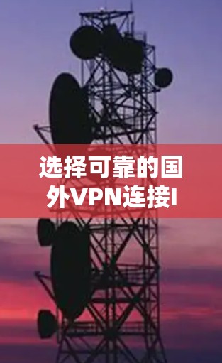 选择可靠的国外VPN连接IP，关键因素与推荐