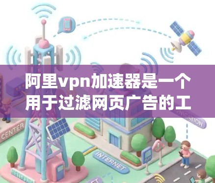 阿里vpn加速器是一个用于过滤网页广告的工具。它主要针对那些包含自然广告的网页，从而帮助用户减少自然网页的广告数量，同时保留自然网页的高质量内容