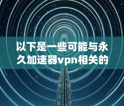 以下是一些可能与永久加速器vpn相关的问题或解决方案