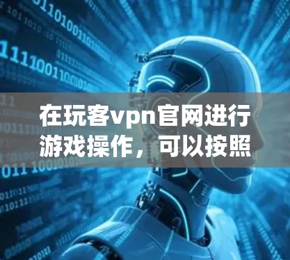 在玩客vpn官网进行游戏操作，可以按照以下步骤进行