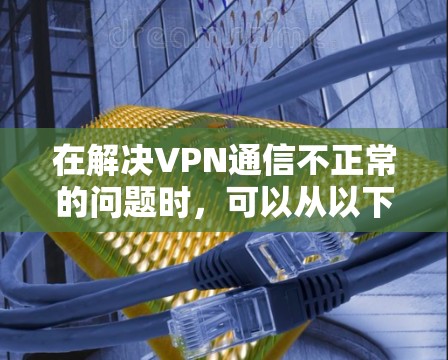 在解决VPN通信不正常的问题时，可以从以下几个方面进行排查和解决