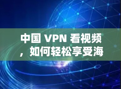 中国 VPN 看视频,如何轻松享受海外视频