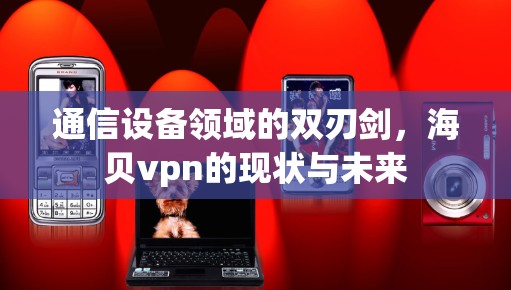 通信设备领域的双刃剑，海贝vpn的现状与未来