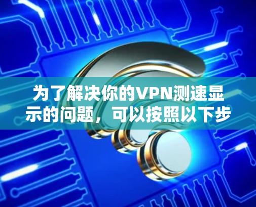 为了解决你的VPN测速显示的问题，可以按照以下步骤逐一排查可能的问题