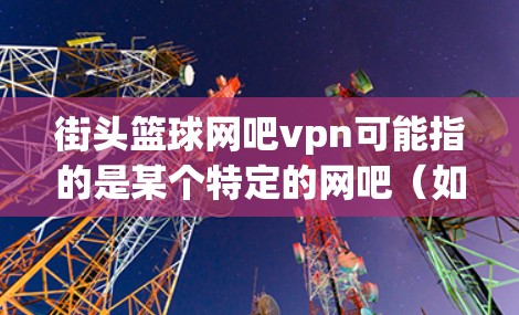 街头篮球网吧vpn可能指的是某个特定的网吧(如NHL、NBA联盟等)提供的VPN服务。如果你指的是某个具体网吧的VPN服务,我建议你前往该网吧的官网或联系其客服,获取更详细的使用信息