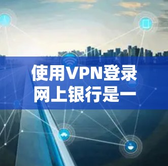 使用VPN登录网上银行是一个常见的安全方式，可以保护您的账户信息。以下是一个详细的步骤指南