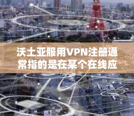 沃土亚服用VPN注册通常指的是在某个在线应用或平台上注册VPN服务的流程。以下是详细的步骤
