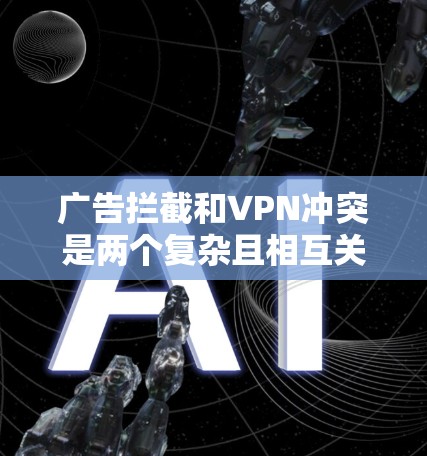 广告拦截和VPN冲突是两个复杂且相互关联的概念，它们在维护网络环境和公民权益方面扮演着重要角色。以下是它们的详细分析