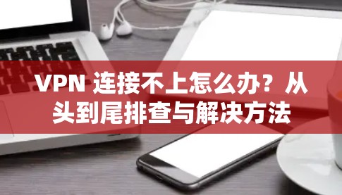 VPN 连接不上怎么办？从头到尾排查与解决方法