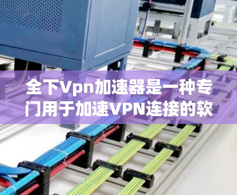 全下Vpn加速器是一种专门用于加速VPN连接的软件工具，帮助用户在连接外部网络时减少网络延迟和提高视频通话质量。以下是关于全下Vpn加速器的详细总结