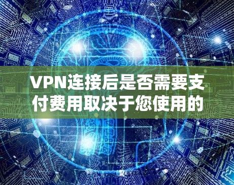 VPN连接后是否需要支付费用取决于您使用的VPN服务和套餐的费用结构。以下是几个关键点需要考虑的因素