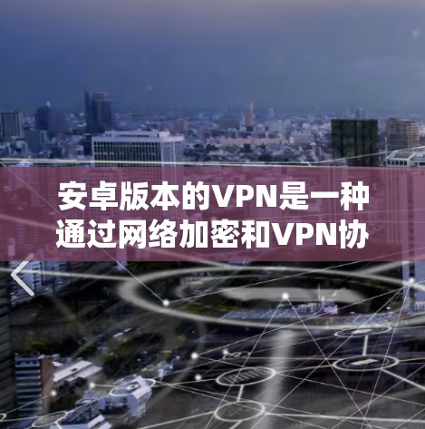 安卓版本的VPN是一种通过网络加密和VPN协议连接到外部网络的软件，提供安全、隐私和高效访问网络服务的功能。以下是关于安卓VPN的一些关键信息