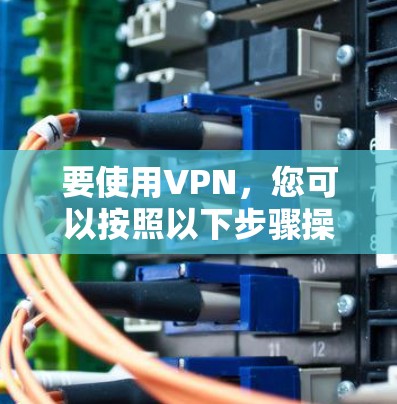 要使用VPN，您可以按照以下步骤操作