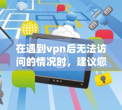 在遇到vpn后无法访问的情况时,建议您按照以下步骤进行排查和处理 在遇到vpn后无法访问的情况时,建议您按照以下步骤进行排查和处理