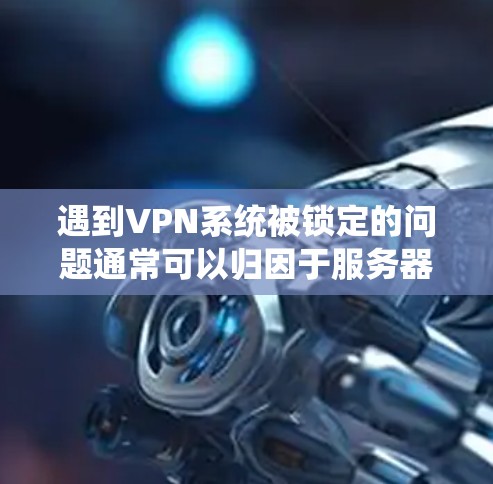 遇到VPN系统被锁定的问题通常可以归因于服务器的防火墙设置、防火墙的限制或恶意软件感染。以下是一些可能的原因以及解决方法