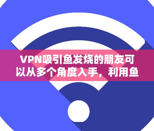 VPN吸引鱼发烧的朋友可以从多个角度入手，利用鱼发烧的特点和社交属性来实现。以下是具体的策略和建议