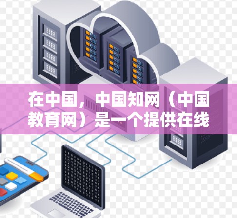 在中国,中国知网(中国教育网)是一个提供在线教育和学习资源的网站,而 中国知网VPN 则是一种用于VPN服务的网站。以下是对这两种服务的简单说明