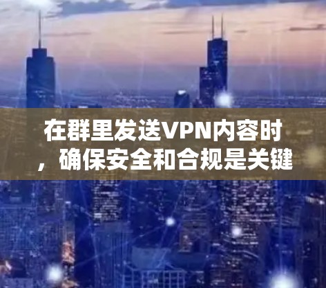 在群里发送VPN内容时，确保安全和合规是关键。以下是一些实用的步骤和建议，帮助你在群里正确使用VPN