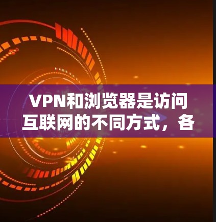 VPN和浏览器是访问互联网的不同方式，各有其独特的优点和适用场景。以下是它们的区别和比较