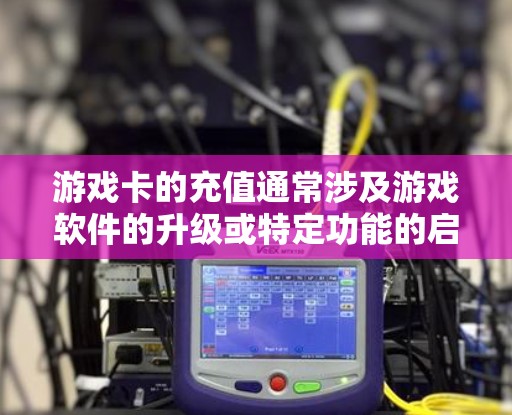 游戏卡的充值通常涉及游戏软件的升级或特定功能的启用。以下是一些可能涉及游戏卡充值的常见问题及解决方案