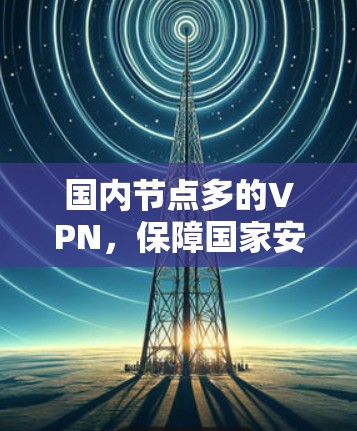 国内节点多的VPN，保障国家安全的双刃剑