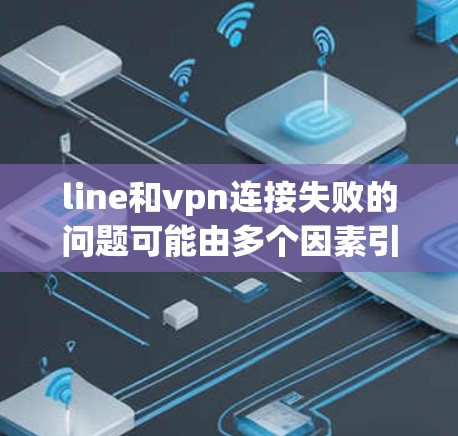 line和vpn连接失败的问题可能由多个因素引起，以下是一步步的解决方案