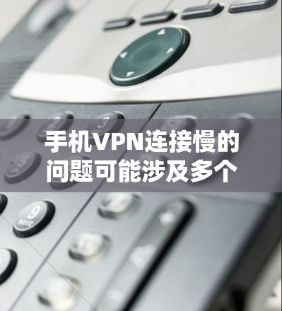 手机VPN连接慢的问题可能涉及多个方面，包括软件问题、网络连接、备份问题、第三方应用问题、电源问题等。以下是一些可能的解决步骤