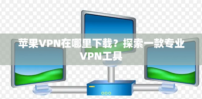 苹果VPN在哪里下载？探索一款专业VPN工具