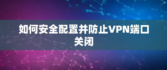 如何安全配置并防止VPN端口关闭