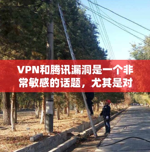 VPN和腾讯漏洞是一个非常敏感的话题，尤其是对于那些经常使用VPN或腾讯系统的人来说，这可能对他们的安全性和数据安全构成威胁。以下是关于VPN漏洞的一些关键信息和建议