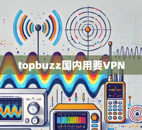 topbuzz国内用要VPN