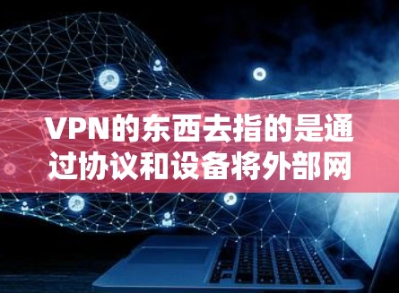 VPN的东西去指的是通过协议和设备将外部网络的互联网接入到目标网络上的工具和设备。具体包括