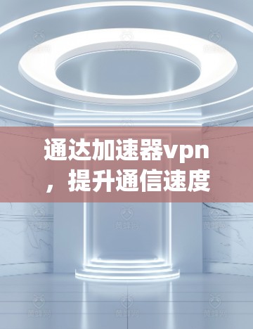 通达加速器vpn，提升通信速度的高效选择