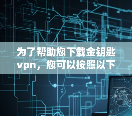 为了帮助您下载金钥匙vpn，您可以按照以下步骤进行操作