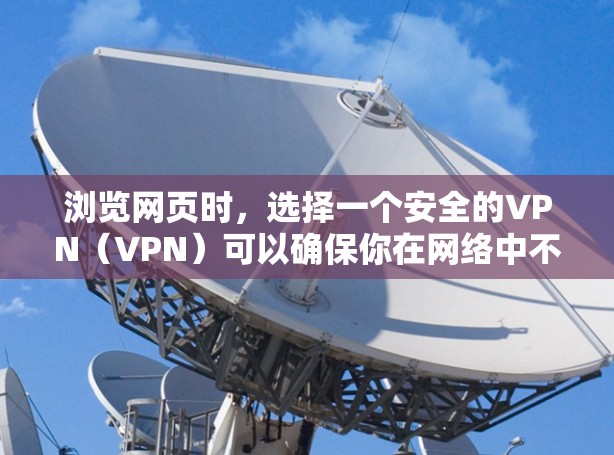 浏览网页时，选择一个安全的VPN（VPN）可以确保你在网络中不受攻击和误解。以下是一些常见的VPN地址和选择建议