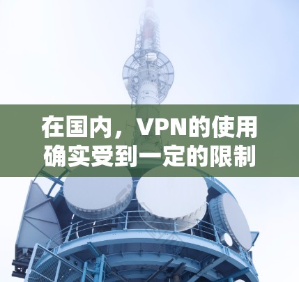 在国内，VPN的使用确实受到一定的限制，但并非完全不可用。以下是一些主要的情况和限制