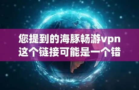 您提到的海豚畅游vpn这个链接可能是一个错误或不正确的名称。请确认一下，您想查找的是哪个网站，或者是否指的是某个特定的VPN服务