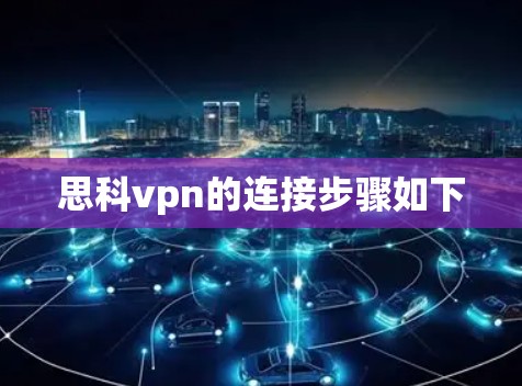 思科vpn的连接步骤如下 思科vpn的连接步骤如下