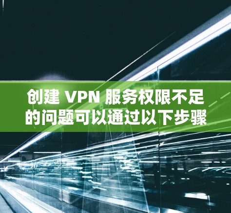 创建 VPN 服务权限不足的问题可以通过以下步骤逐步解决 创建 VPN 服务权限不足的问题可以通过以下步骤逐步解决