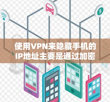 使用VPN来隐藏手机的IP地址主要是通过加密通信来保护数据的传输，而不是隐藏IP地址。这种方法需要确保VPN协议的安全性和网络的可靠连接。以下是您可能需要了解的一些步骤和注意事项