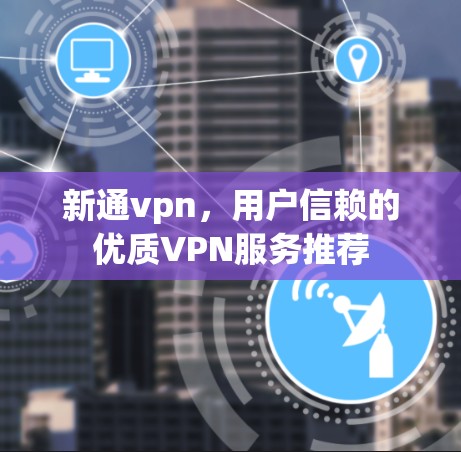 新通vpn，用户信赖的优质VPN服务推荐