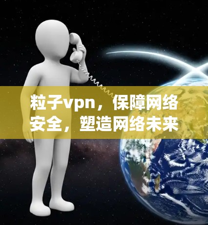 粒子vpn,保障网络安全,塑造网络未来 粒子vpn,保障网络安全,塑造网络未来