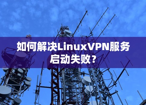 如何解决LinuxVPN服务启动失败？