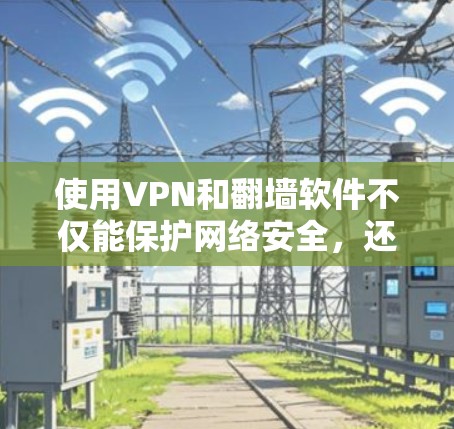 使用VPN和翻墙软件不仅能保护网络安全，还能帮助你更好地管理互联网。以下是详细的步骤和建议