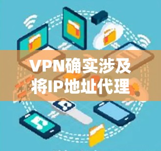 VPN确实涉及将IP地址代理到另一端网络中，用于访问外部网站或其他网络环境。以下是关于VPN及其与IP代理关系的详细分析