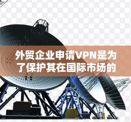 外贸企业申请VPN是为了保护其在国际市场的数据安全和隐私，确保客户信息、订单数据等不被泄露或滥用。以下是具体的步骤和考虑因素