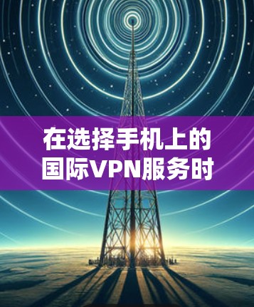 在选择手机上的国际VPN服务时，以下是一些建议和步骤，帮助您做出明智的选择