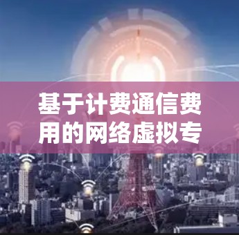 基于计费通信费用的网络虚拟专用网络（VPN）技术