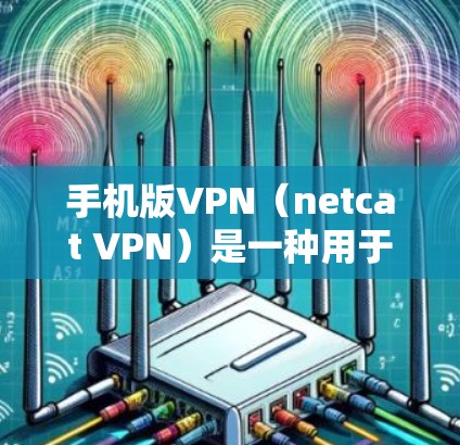 手机版VPN（netcat VPN）是一种用于在手机上进行网络VPN操作的应用程序，类似于电脑上的VPN软件。以下是一个详细的步骤指南，帮助你使用手机版VPN
