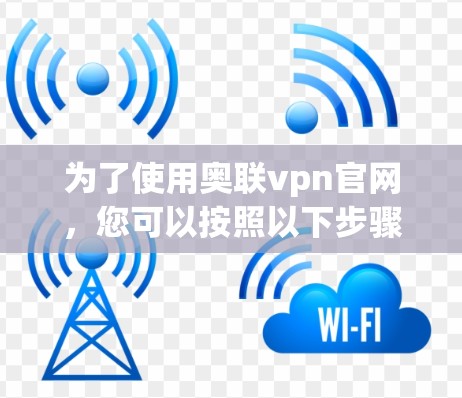 为了使用奥联vpn官网，您可以按照以下步骤进行